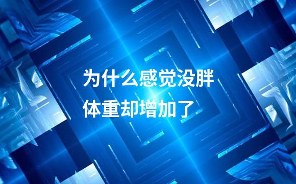 为什么感觉没胖体重却增加了