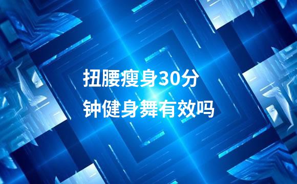 扭腰瘦身30分钟健身舞有效吗