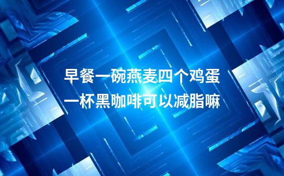 早餐一碗燕麦四个鸡蛋一杯黑咖啡可以减脂嘛