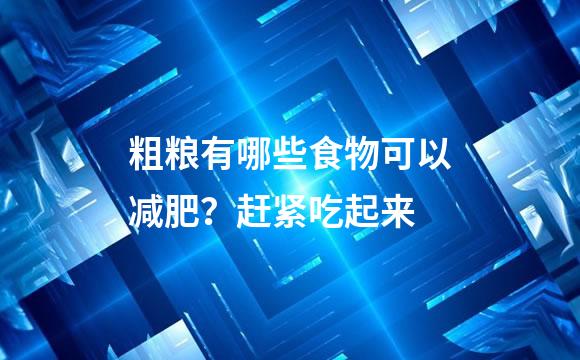 粗粮有哪些食物可以减肥？赶紧吃起来